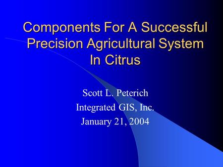 Components For A Successful Precision Agricultural System In Citrus Scott L. Peterich Integrated GIS, Inc. January 21, 2004.