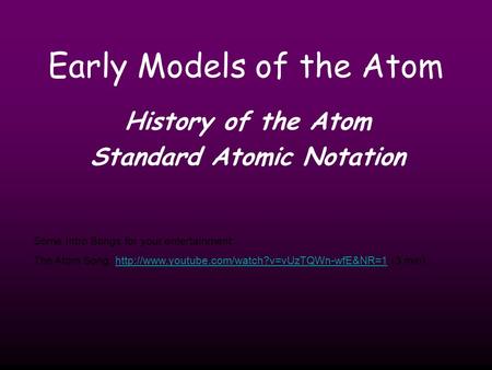 Early Models of the Atom History of the Atom Standard Atomic Notation Some Intro Songs for your entertainment: The Atom Song: