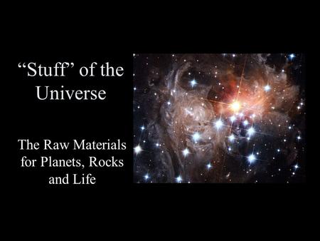 “Stuff” of the Universe The Raw Materials for Planets, Rocks and Life.