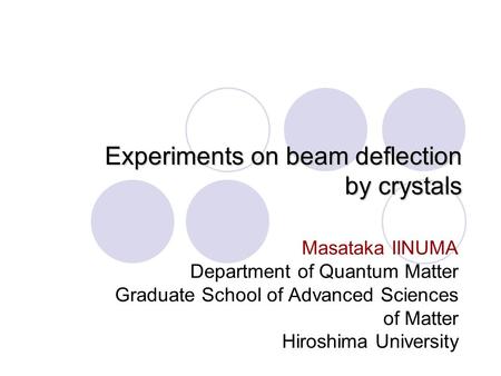 Experiments on beam deflection by crystals Masataka IINUMA Department of Quantum Matter Graduate School of Advanced Sciences of Matter Hiroshima University.