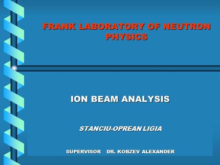 FRANK LABORATORY OF NEUTRON PHYSICS ION BEAM ANALYSIS STANCIU-OPREAN LIGIA SUPERVISOR DR. KOBZEV ALEXANDER.