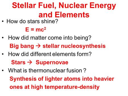 Stellar Fuel, Nuclear Energy and Elements How do stars shine? E = mc 2 How did matter come into being? Big bang  stellar nucleosynthesis How did different.