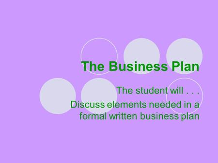 The Business Plan The student will... Discuss elements needed in a formal written business plan.