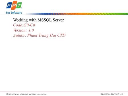 © FPT SOFTWARE – TRAINING MATERIAL – Internal use 04e-BM/NS/HDCV/FSOFT v2/3 Working with MSSQL Server Code:G0-C# Version: 1.0 Author: Pham Trung Hai CTD.
