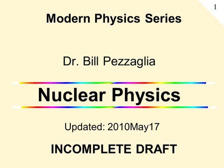 Dr. Bill Pezzaglia Nuclear Physics Updated: 2010May17 Modern Physics Series 1 INCOMPLETE DRAFT.