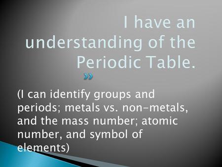 (I can identify groups and periods; metals vs. non-metals, and the mass number; atomic number, and symbol of elements)
