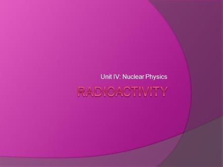 Unit IV: Nuclear Physics. What is Radioactivity?  Is the spontaneous breakdown of an unstable nucleus.  Results in the emission of particles or electromagnetic.