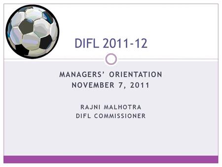 MANAGERS’ ORIENTATION NOVEMBER 7, 2011 DIFL 2011-12 RAJNI MALHOTRA DIFL COMMISSIONER.