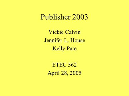 Publisher 2003 Vickie Calvin Jennifer L. House Kelly Pate ETEC 562 April 28, 2005.