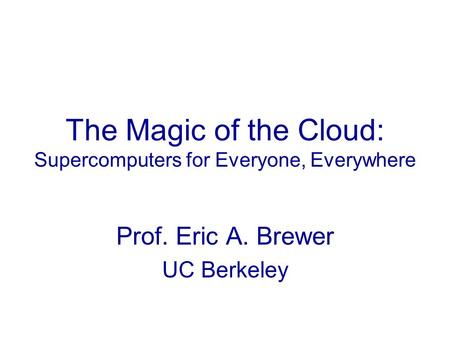 The Magic of the Cloud: Supercomputers for Everyone, Everywhere Prof. Eric A. Brewer UC Berkeley.