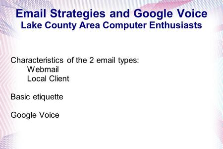Email Strategies and Google Voice Lake County Area Computer Enthusiasts Characteristics of the 2 email types: Webmail Local Client Basic etiquette Google.