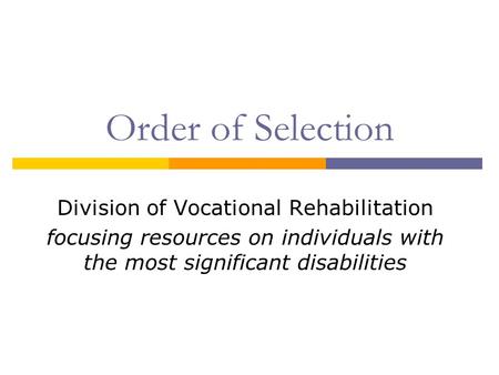 Order of Selection Division of Vocational Rehabilitation focusing resources on individuals with the most significant disabilities.