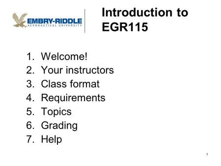Introduction to EGR115 1.Welcome! 2.Your instructors 3.Class format 4.Requirements 5.Topics 6.Grading 7.Help 1.