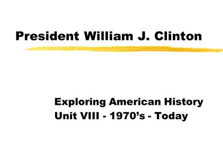 President William J. Clinton Exploring American History Unit VIII - 1970’s - Today.