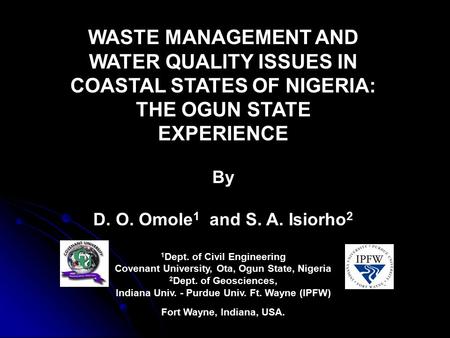 WASTE MANAGEMENT AND WATER QUALITY ISSUES IN COASTAL STATES OF NIGERIA: THE OGUN STATE EXPERIENCE By D. O. Omole 1 and S. A. Isiorho 2 1 Dept. of Civil.