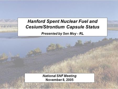 Hanford Spent Nuclear Fuel and Cesium/Strontium Capsule Status Presented by Sen Moy - RL National SNF Meeting November 8, 2005.