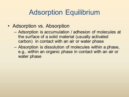 Adsorption Equilibrium Adsorption vs. Absorption –Adsorption is accumulation / adhesion of molecules at the surface of a solid material (usually activated.