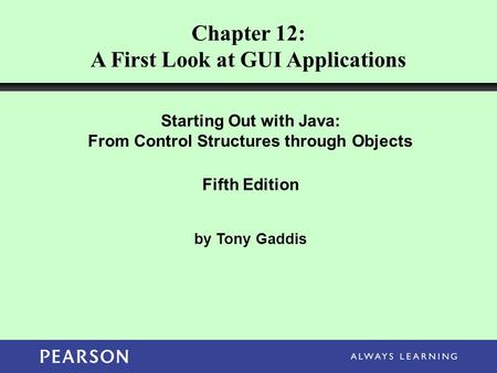 Chapter 12: A First Look at GUI Applications Starting Out with Java: From Control Structures through Objects Fifth Edition by Tony Gaddis.