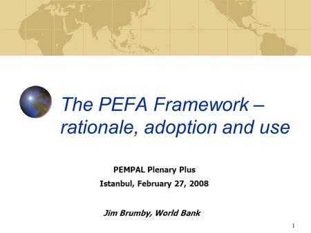 1 The PEFA Framework – rationale, adoption and use Jim Brumby, World Bank PEMPAL Plenary Plus Istanbul, February 27, 2008.