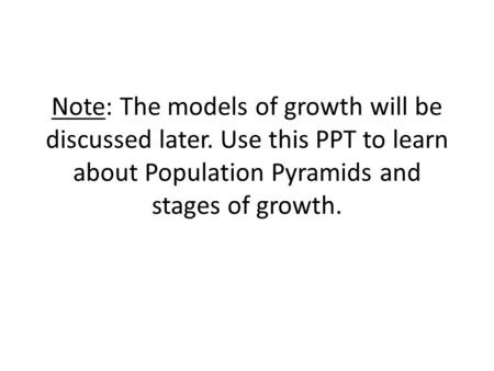Note: The models of growth will be discussed later. Use this PPT to learn about Population Pyramids and stages of growth.