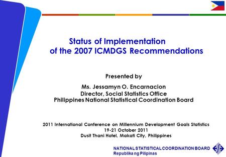 NATIONAL STATISTICAL COORDINATION BOARD Republika ng Pilipinas 2011 International Conference on MDG Statistics JOEncarnacion/19-21 October 2011 Status.