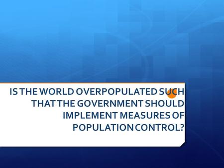 IS THE WORLD OVERPOPULATED SUCH THAT THE GOVERNMENT SHOULD IMPLEMENT MEASURES OF POPULATION CONTROL?