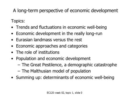 EC120 week 02, topic 1, slide 0 A long-term perspective of economic development Topics: Trends and fluctuations in economic well-being Economic development.