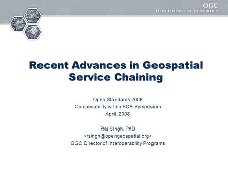 Recent Advances in Geospatial Service Chaining Open Standards 2008 Composability within SOA Symposium April, 2008 Raj Singh, PhD OGC Director of Interoperability.