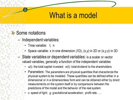 What is a model Some notations –Independent variables: Time variable: t, n Space variable: x in one dimension (1D), (x,y) in 2D or (x,y,z) in 3D –State.