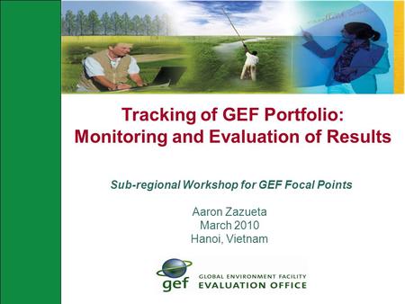 Tracking of GEF Portfolio: Monitoring and Evaluation of Results Sub-regional Workshop for GEF Focal Points Aaron Zazueta March 2010 Hanoi, Vietnam.