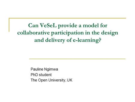 Can VeSeL provide a model for collaborative participation in the design and delivery of e-learning? Pauline Ngimwa PhD student The Open University, UK.