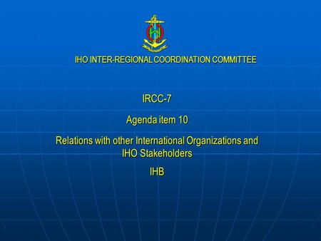 IHO INTER-REGIONAL COORDINATION COMMITTEE IRCC-7 Agenda item 10 Relations with other International Organizations and IHO Stakeholders IHB.
