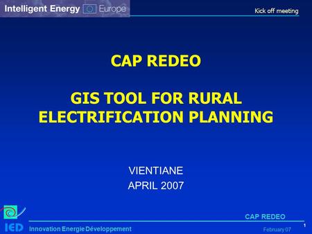 Kick off meeting 1 Innovation Energie Développement CAP REDEO February 07 CAP REDEO GIS TOOL FOR RURAL ELECTRIFICATION PLANNING VIENTIANE APRIL 2007.