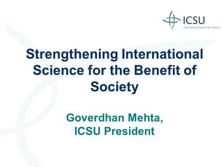 Strengthening International Science for the Benefit of Society Goverdhan Mehta, ICSU President.