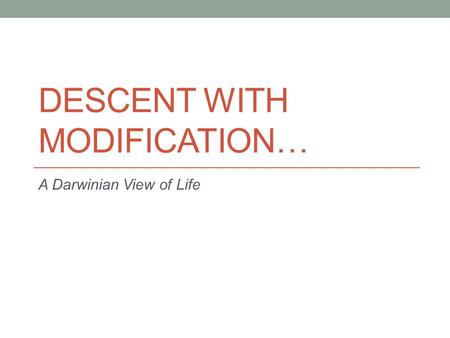 DESCENT WITH MODIFICATION… A Darwinian View of Life.