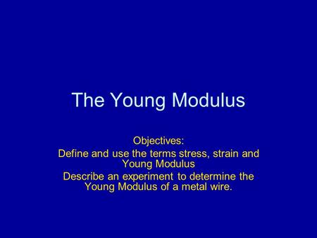 The Young Modulus Objectives: Define and use the terms stress, strain and Young Modulus Describe an experiment to determine the Young Modulus of a metal.