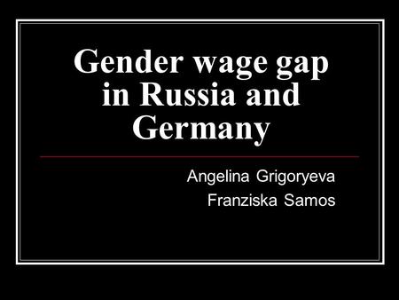 Gender wage gap in Russia and Germany Angelina Grigoryeva Franziska Samos.
