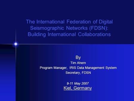 By Tim Ahern Program Manager, IRIS Data Management System Secretary, FDSN 9-11 May 2007 Kiel, Germany The International Federation of Digital Seismographic.