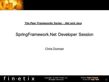 Copyright © 2005 Finetix LLC All Rights Reserved 0 SpringFramework.Net Developer Session Chris Donnan The Peer Frameworks Series -.Net and Java.