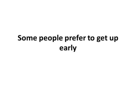 Some people prefer to get up early. This is actually an interesting question for me, because I’ve, I’ve done both, and I’ve enjoyed both at different.