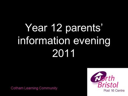 Year 12 parents’ information evening 2011 Cotham Learning Community.