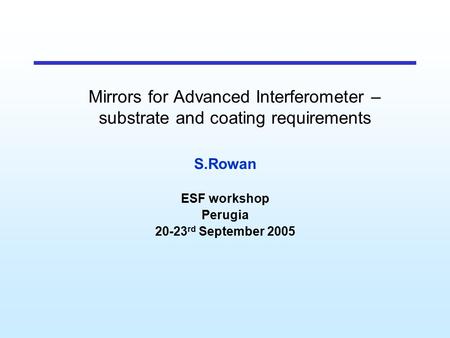 Mirrors for Advanced Interferometer – substrate and coating requirements S.Rowan ESF workshop Perugia 20-23 rd September 2005.