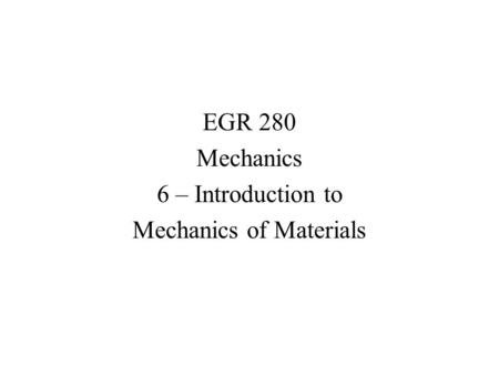 EGR 280 Mechanics 6 – Introduction to Mechanics of Materials.