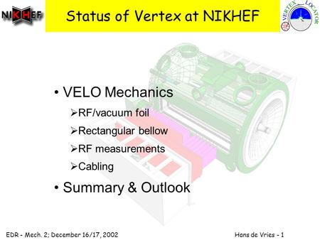 EDR - Mech. 2; December 16/17, 2002 Hans de Vries - 1 Status of Vertex at NIKHEF VELO Mechanics  RF/vacuum foil  Rectangular bellow  RF measurements.