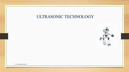 ULTRASONIC TECHNOLOGY www.engineersportal.in. Introduction to Ultrasonic Properties of Ultrasonic waves Ultrasonic Production- Magnetostriction Method.