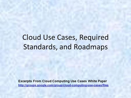 Cloud Use Cases, Required Standards, and Roadmaps Excerpts From Cloud Computing Use Cases White Paper