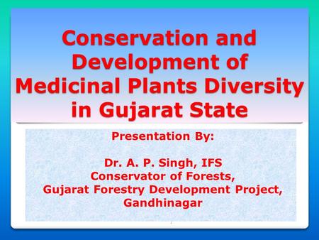 1 Conservation and Development of Medicinal Plants Diversity in Gujarat State Presentation By: Dr. A. P. Singh, IFS Conservator of Forests, Gujarat Forestry.