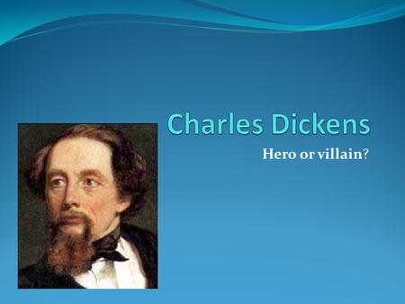 Hero or villain? Charles dickens is a hero because…… He made Christmas as we know it by writing books like Christmas carol. He is one of the most famous.