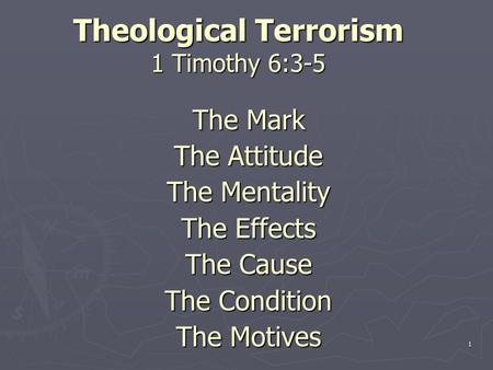 Theological Terrorism 1 Timothy 6:3-5 The Mark The Attitude The Mentality The Effects The Cause The Condition The Motives 1.
