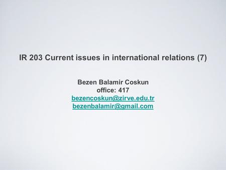 IR 203 Current issues in international relations (7) Bezen Balamir Coskun office: 417